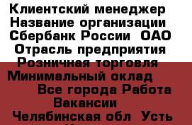 Клиентский менеджер › Название организации ­ Сбербанк России, ОАО › Отрасль предприятия ­ Розничная торговля › Минимальный оклад ­ 25 000 - Все города Работа » Вакансии   . Челябинская обл.,Усть-Катав г.